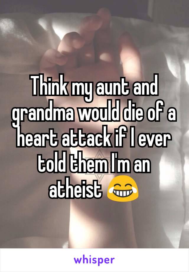 Think my aunt and grandma would die of a heart attack if I ever told them I'm an atheist 😂