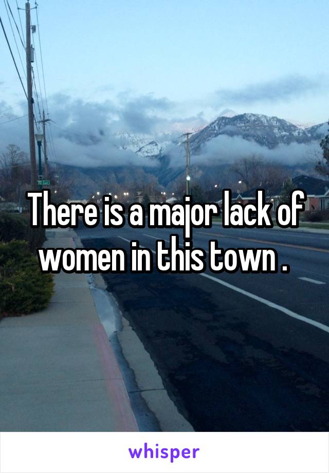 There is a major lack of women in this town . 