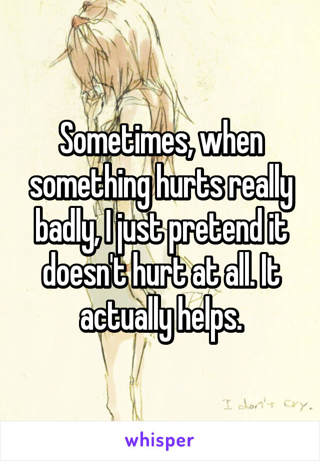 Sometimes, when something hurts really badly, I just pretend it doesn't hurt at all. It actually helps.