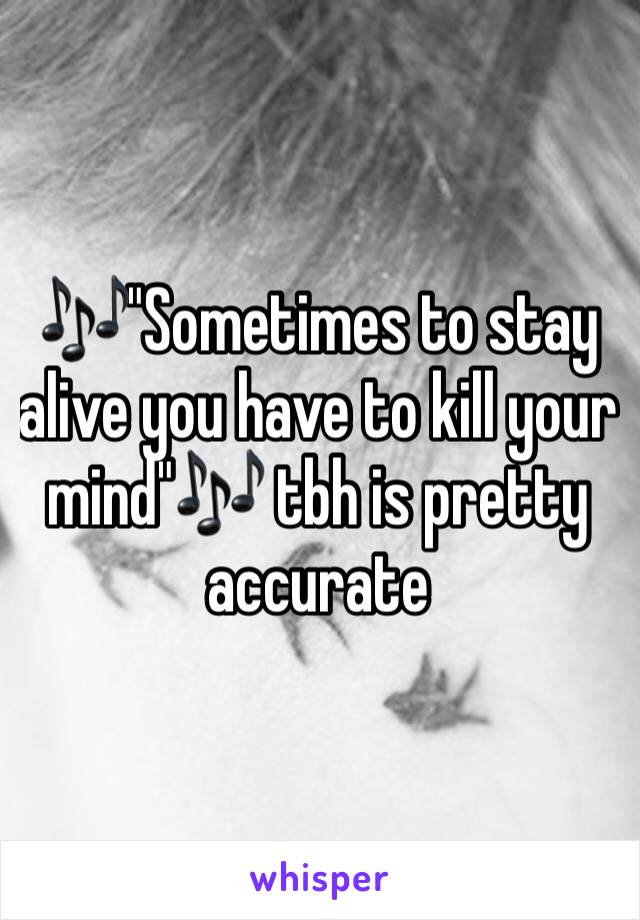 🎶"Sometimes to stay alive you have to kill your mind"🎶 tbh is pretty accurate