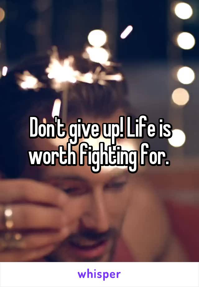 Don't give up! Life is worth fighting for. 