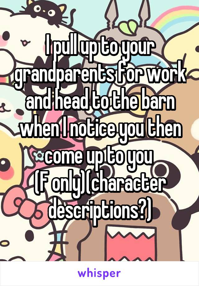 I pull up to your grandparents for work and head to the barn when I notice you then come up to you 
(F only)(character descriptions?)
