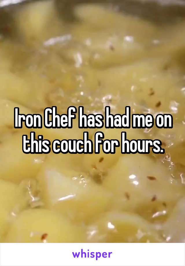 Iron Chef has had me on this couch for hours.