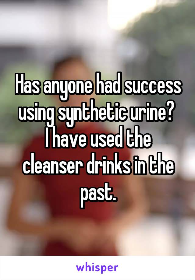 Has anyone had success using synthetic urine? 
I have used the cleanser drinks in the past.