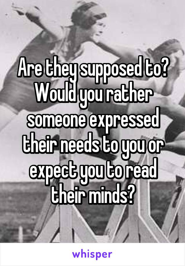 Are they supposed to? Would you rather someone expressed their needs to you or expect you to read their minds?