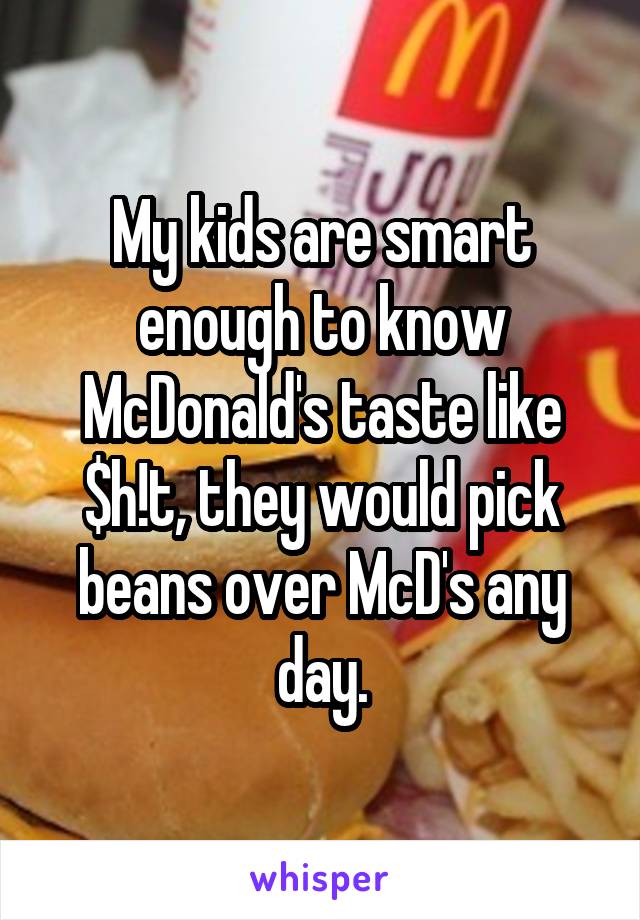 My kids are smart enough to know McDonald's taste like $h!t, they would pick beans over McD's any day.