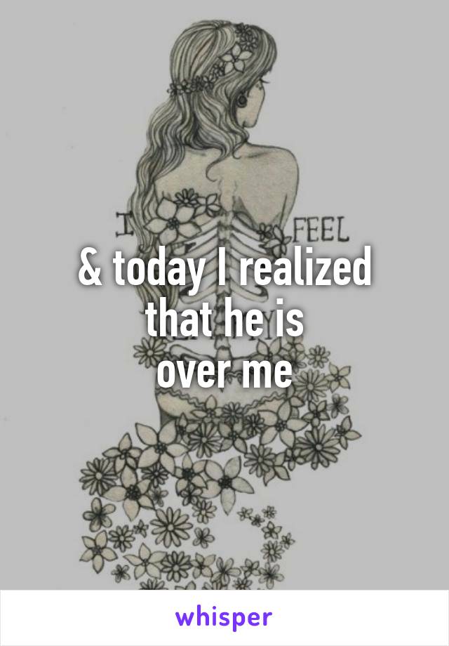 & today I realized
that he is
over me