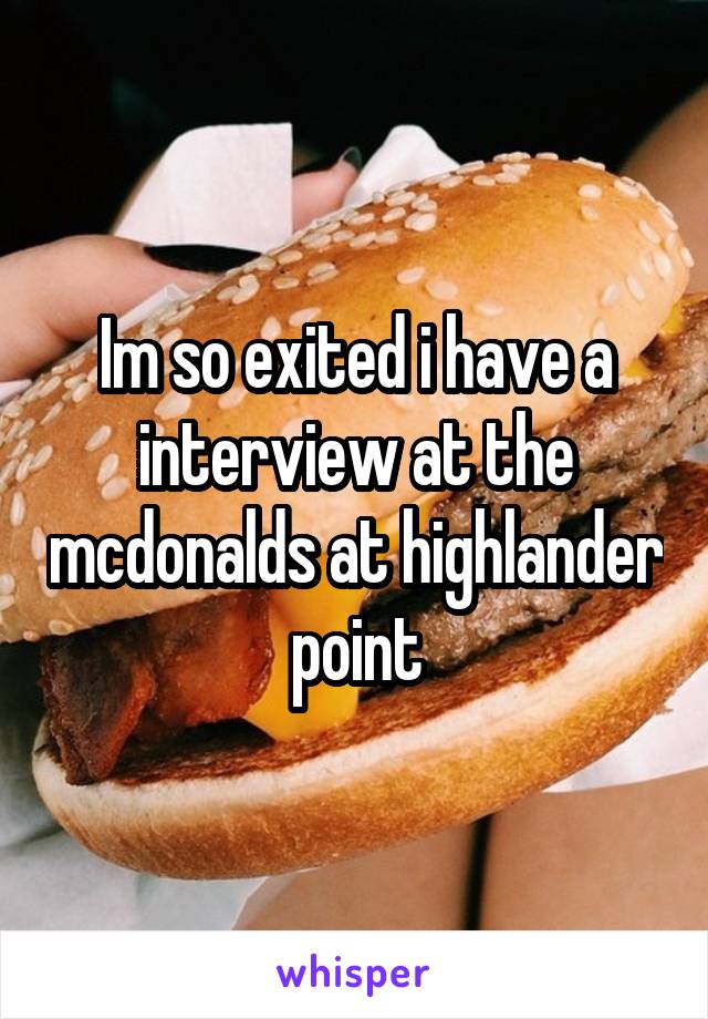 Im so exited i have a interview at the mcdonalds at highlander point