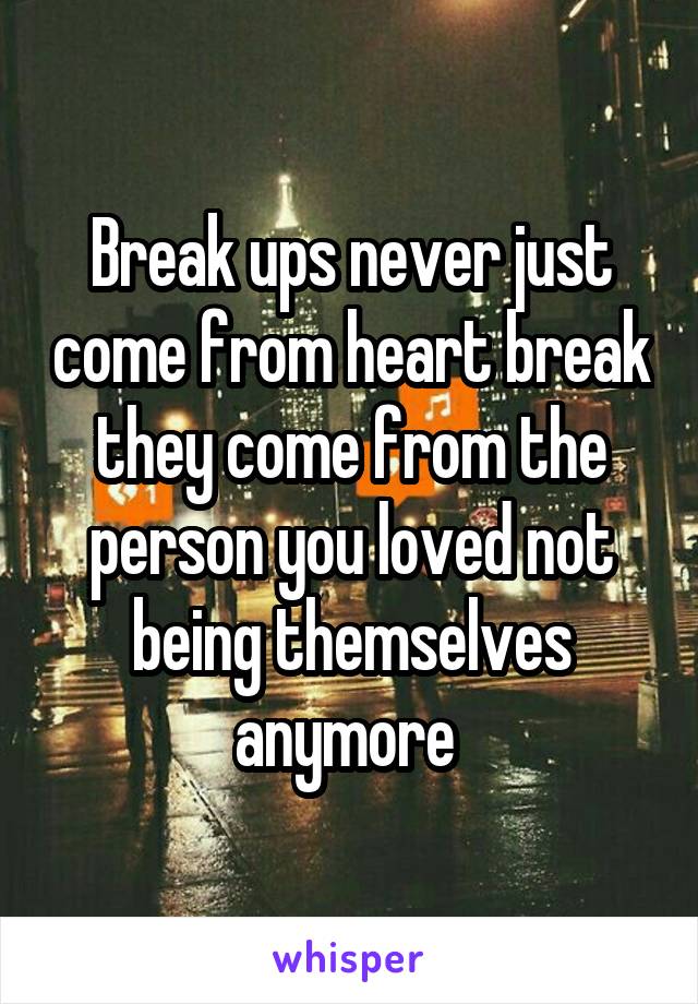 Break ups never just come from heart break they come from the person you loved not being themselves anymore 