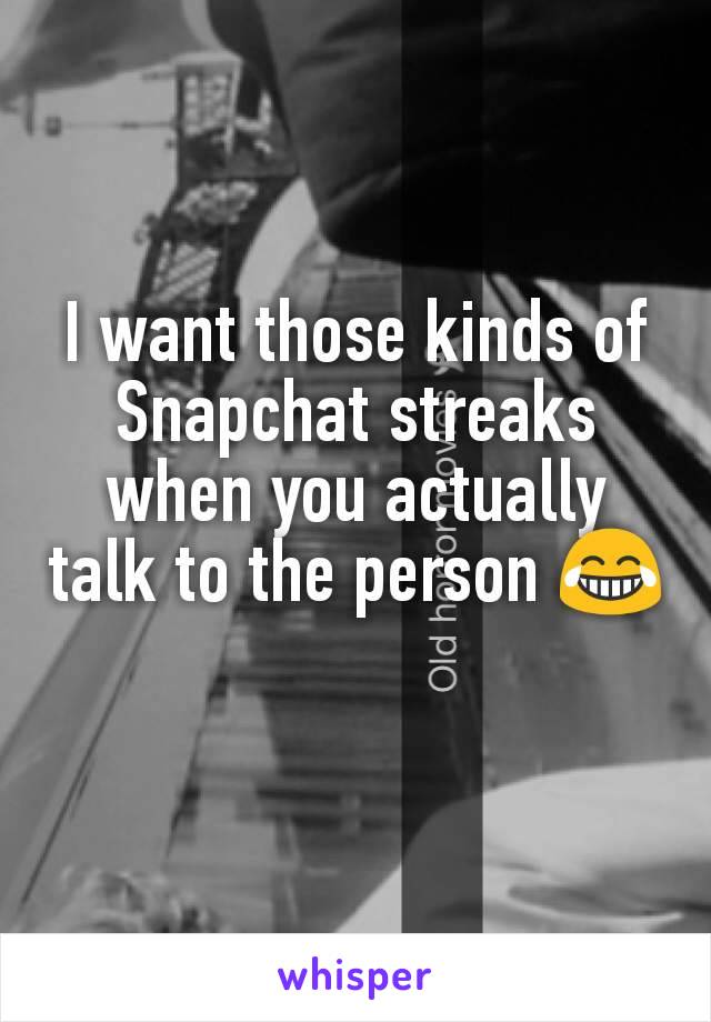 I want those kinds of Snapchat streaks when you actually talk to the person 😂