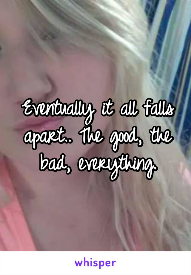 Eventually it all falls apart.. The good, the bad, everything.