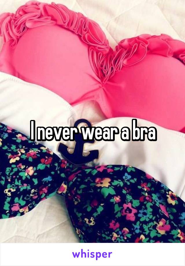 I never wear a bra