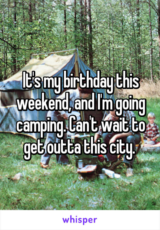 It's my birthday this weekend, and I'm going camping. Can't wait to get outta this city. 