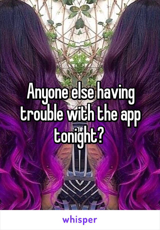 Anyone else having trouble with the app tonight? 