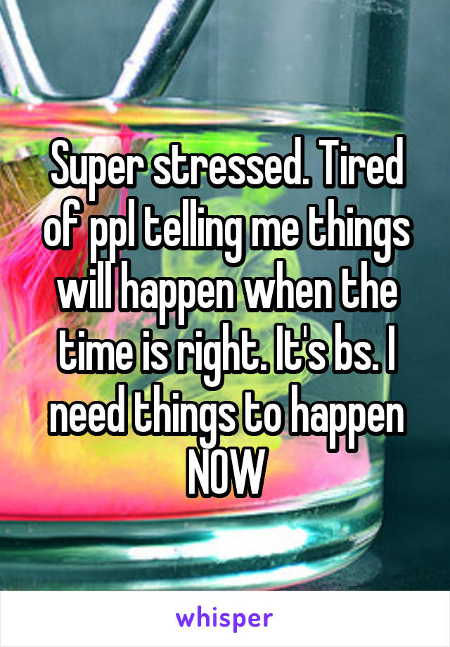 Super stressed. Tired of ppl telling me things will happen when the time is right. It's bs. I need things to happen NOW