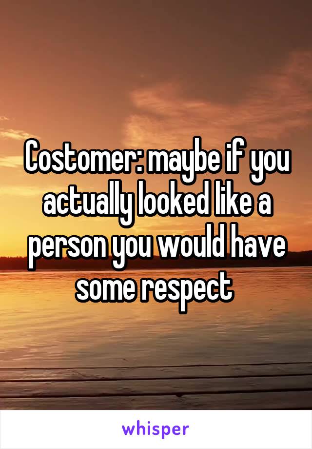 Costomer: maybe if you actually looked like a person you would have some respect 