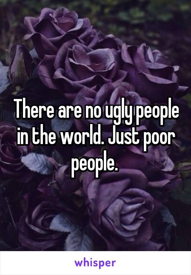 There are no ugly people in the world. Just poor people. 