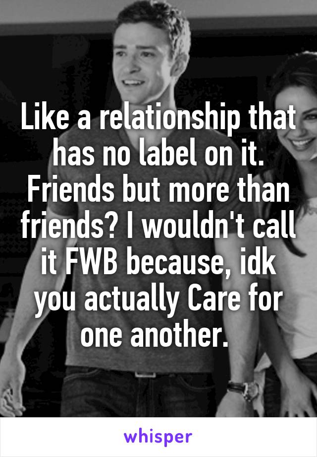 Like a relationship that has no label on it. Friends but more than friends? I wouldn't call it FWB because, idk you actually Care for one another. 