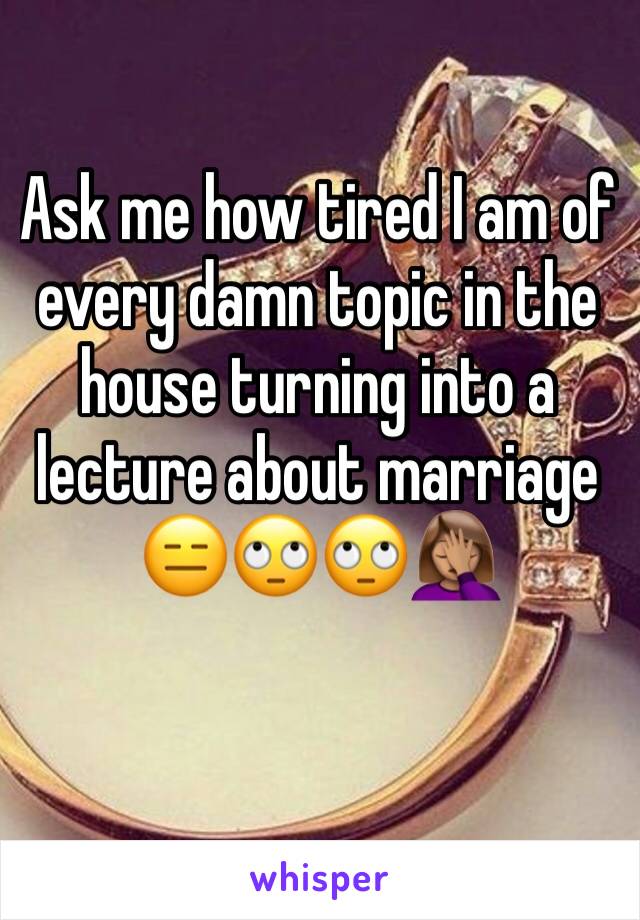 Ask me how tired I am of every damn topic in the house turning into a lecture about marriage 😑🙄🙄🤦🏽‍♀️