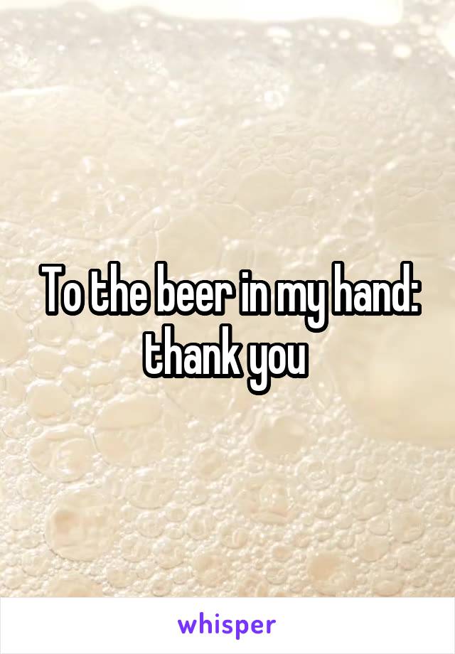 To the beer in my hand: thank you 