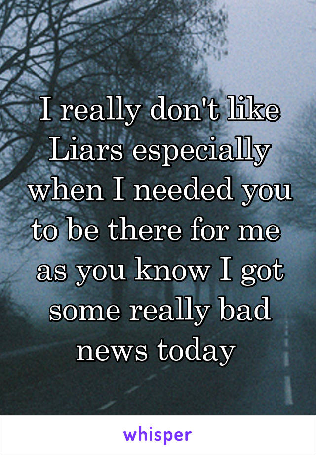 I really don't like Liars especially when I needed you to be there for me  as you know I got some really bad news today 