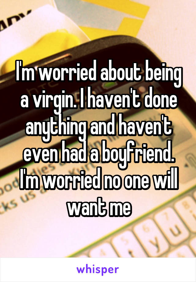 I'm worried about being a virgin. I haven't done anything and haven't even had a boyfriend. I'm worried no one will want me