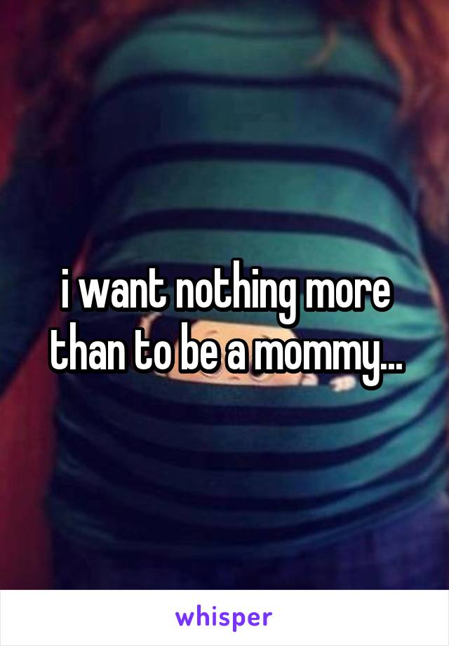 i want nothing more than to be a mommy...