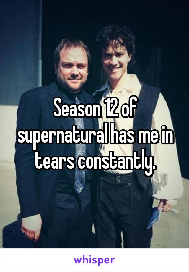 Season 12 of supernatural has me in tears constantly.