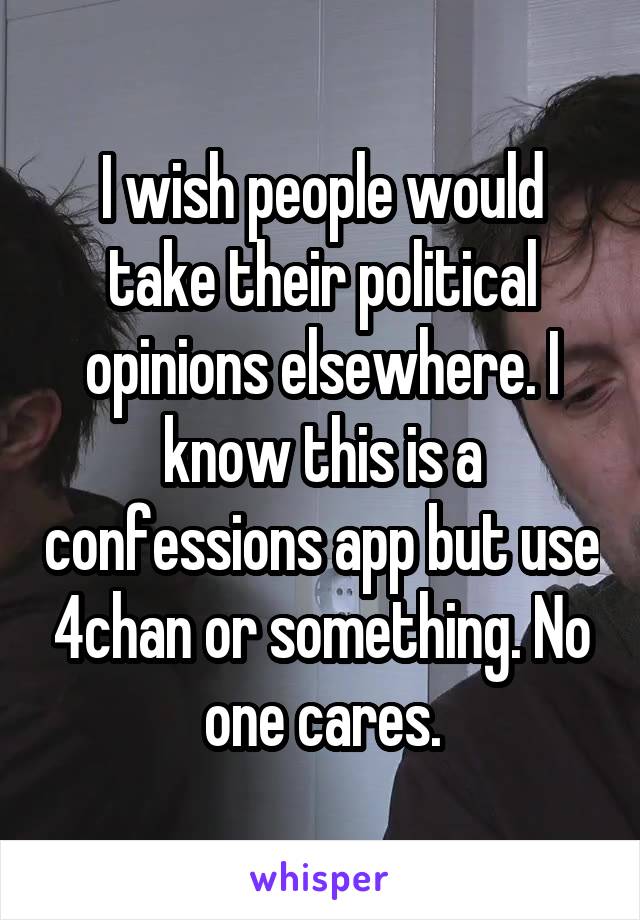 I wish people would take their political opinions elsewhere. I know this is a confessions app but use 4chan or something. No one cares.