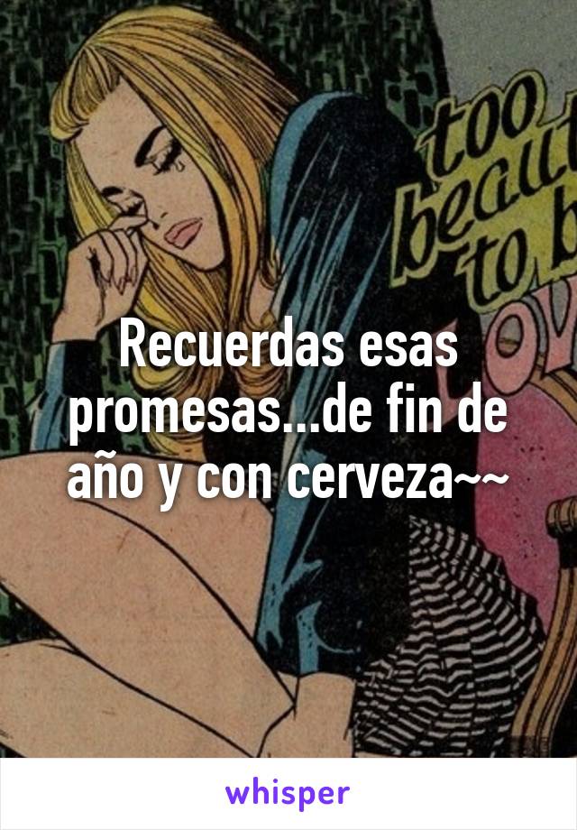 Recuerdas esas promesas...de fin de año y con cerveza~~