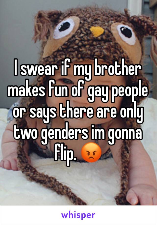 I swear if my brother makes fun of gay people or says there are only two genders im gonna flip. 😡