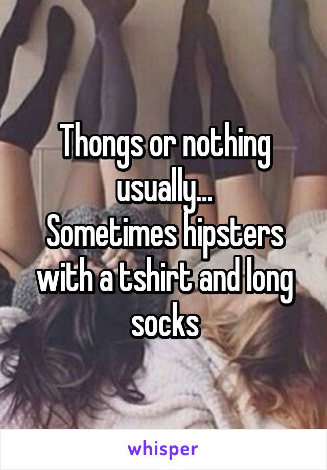 Thongs or nothing usually...
Sometimes hipsters with a tshirt and long socks