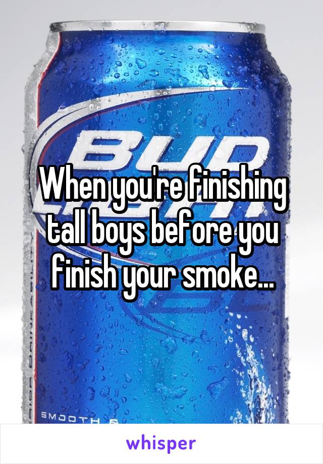 When you're finishing tall boys before you finish your smoke...