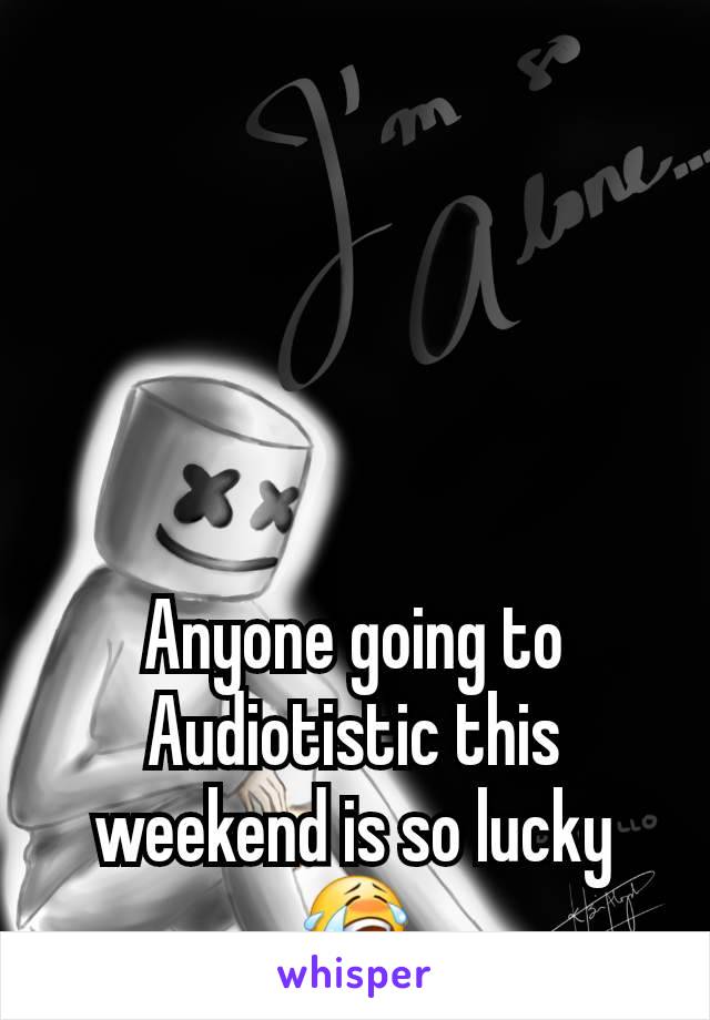 Anyone going to Audiotistic this weekend is so lucky 😭