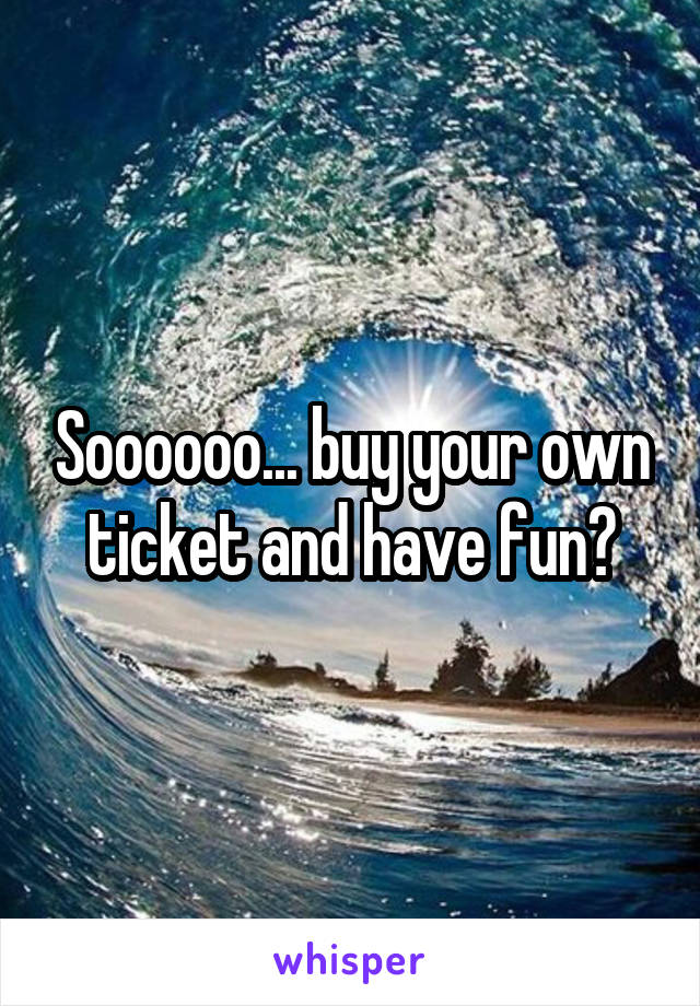 Soooooo... buy your own ticket and have fun?