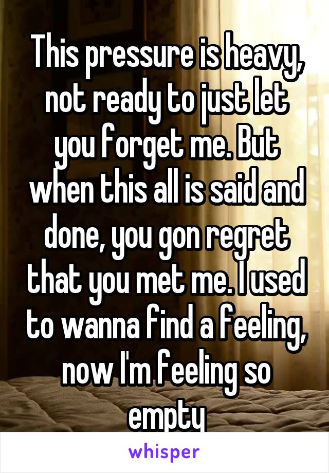 This pressure is heavy, not ready to just let you forget me. But when this all is said and done, you gon regret that you met me. I used to wanna find a feeling, now I'm feeling so empty