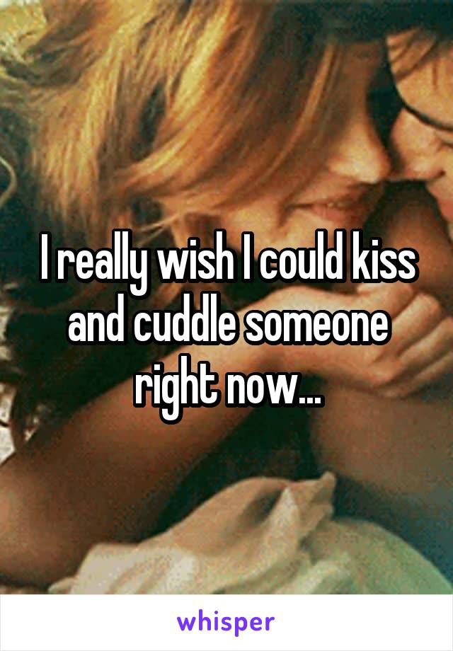 I really wish I could kiss and cuddle someone right now...