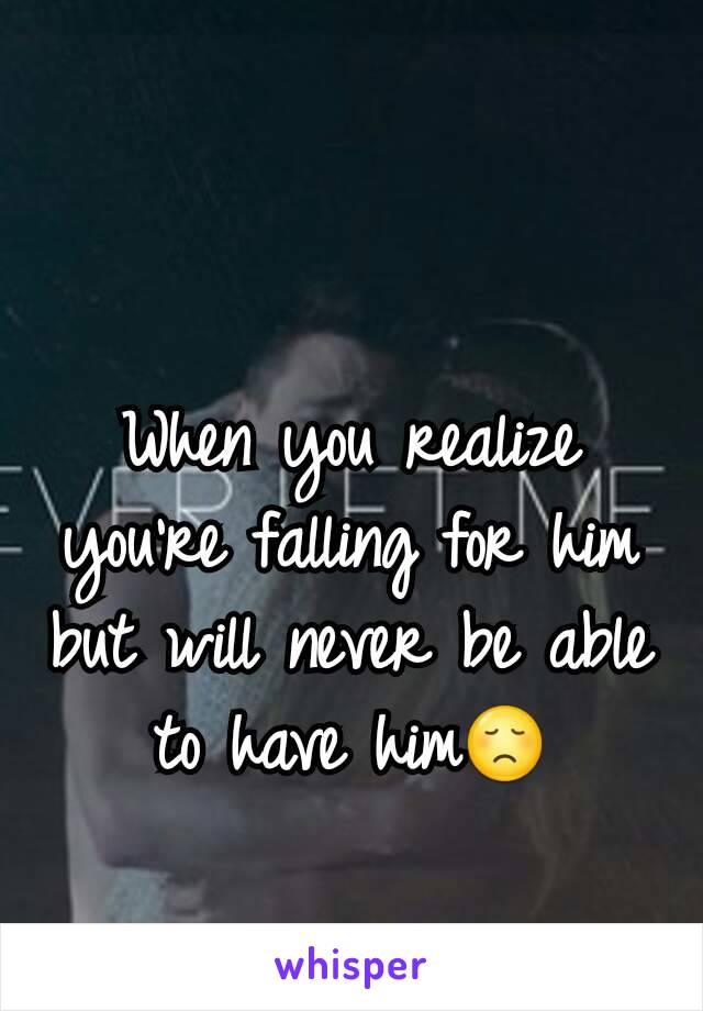 When you realize you're falling for him but will never be able to have him😞