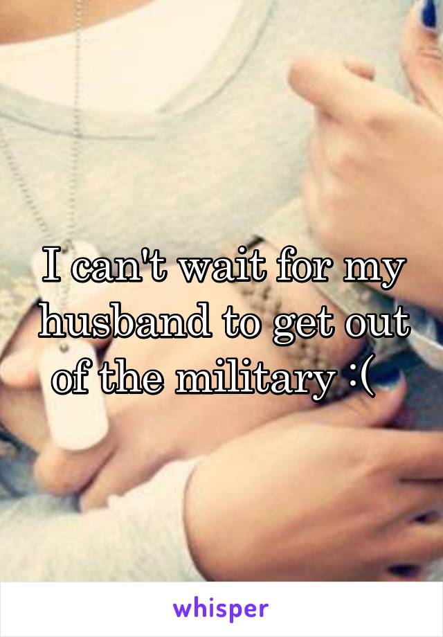 I can't wait for my husband to get out of the military :(  