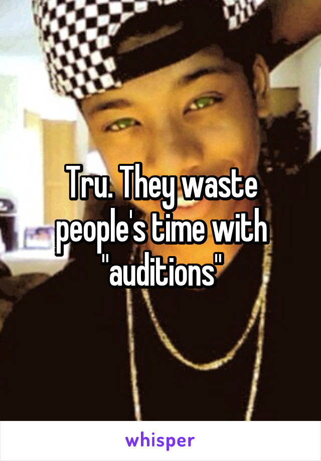 Tru. They waste people's time with "auditions"