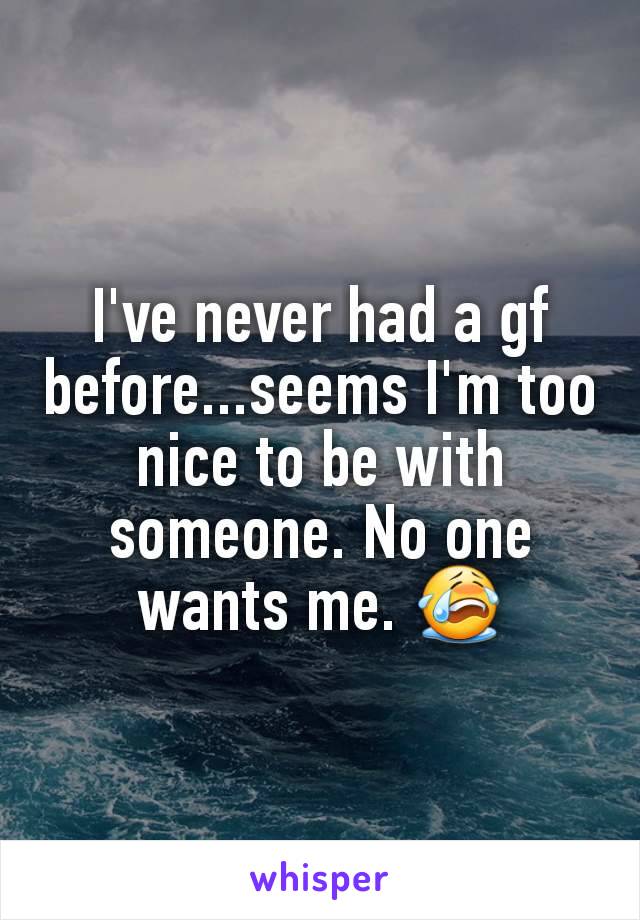 I've never had a gf before...seems I'm too nice to be with someone. No one wants me. 😭