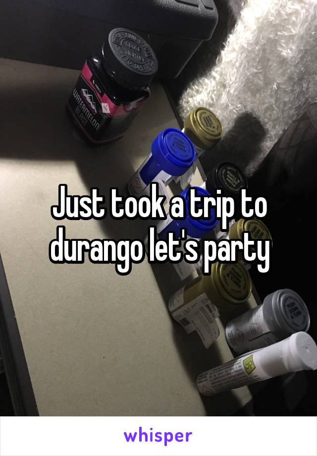 Just took a trip to durango let's party