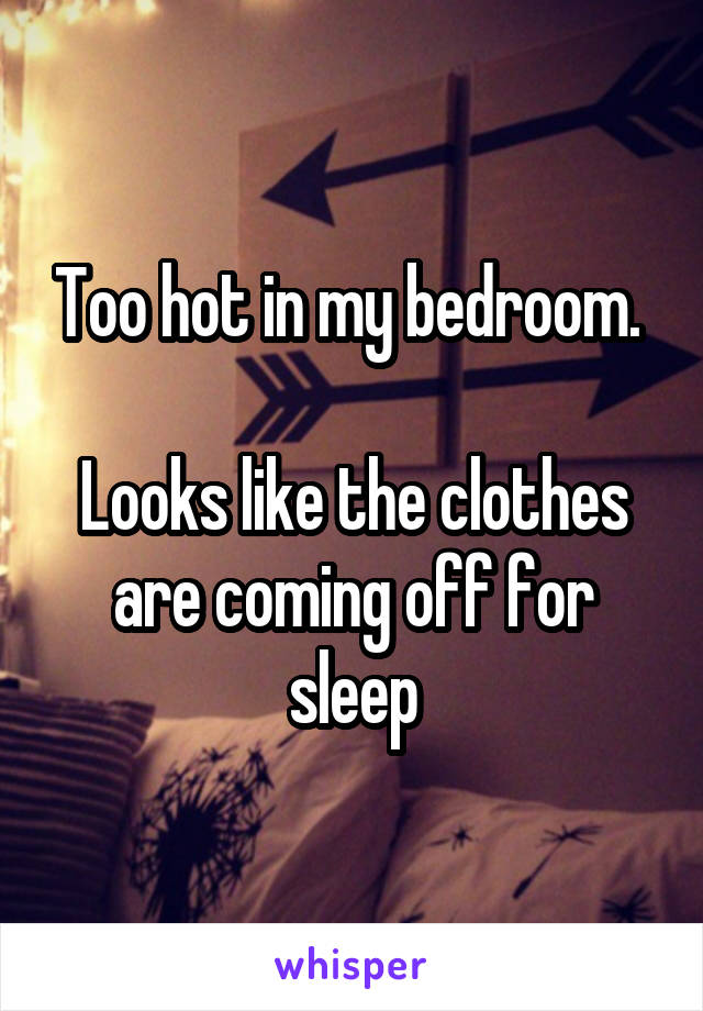 Too hot in my bedroom. 

Looks like the clothes are coming off for sleep