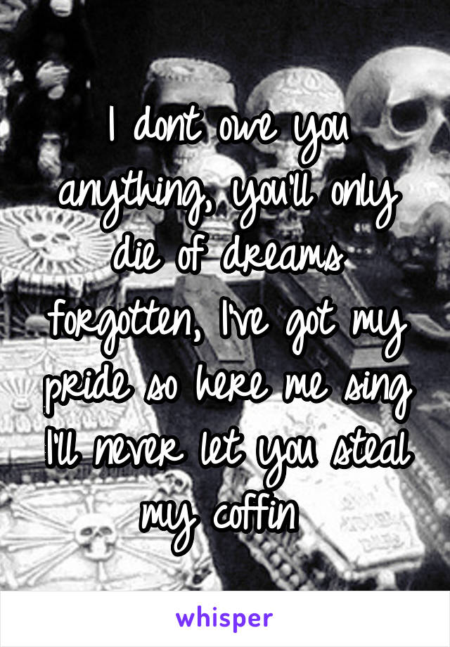 I dont owe you anything, you'll only die of dreams forgotten, I've got my pride so here me sing I'll never let you steal my coffin 