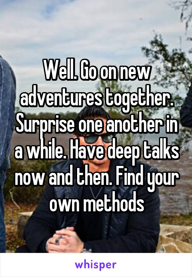 Well. Go on new adventures together. Surprise one another in a while. Have deep talks now and then. Find your own methods