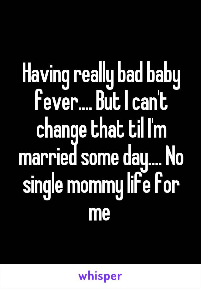 Having really bad baby fever.... But I can't change that til I'm married some day.... No single mommy life for me 