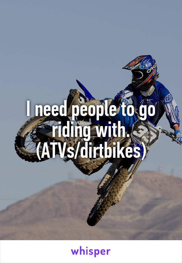 I need people to go riding with.
(ATVs/dirtbikes)