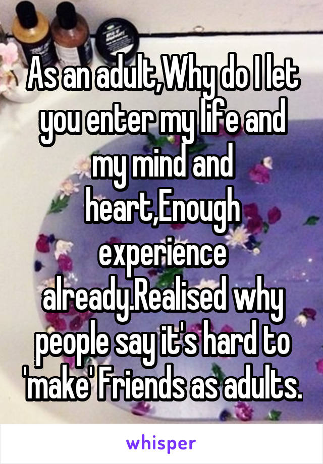 As an adult,Why do I let you enter my life and my mind and heart,Enough experience already.Realised why people say it's hard to 'make' Friends as adults.