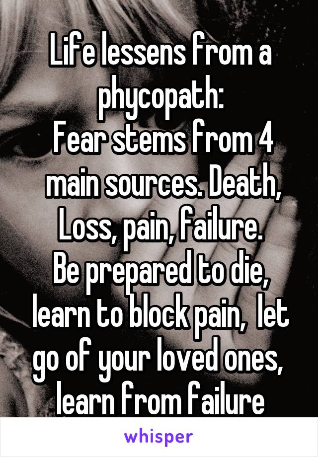  Life lessens from a phycopath:
 Fear stems from 4
 main sources. Death, Loss, pain, failure.
Be prepared to die, learn to block pain,  let go of your loved ones,  learn from failure