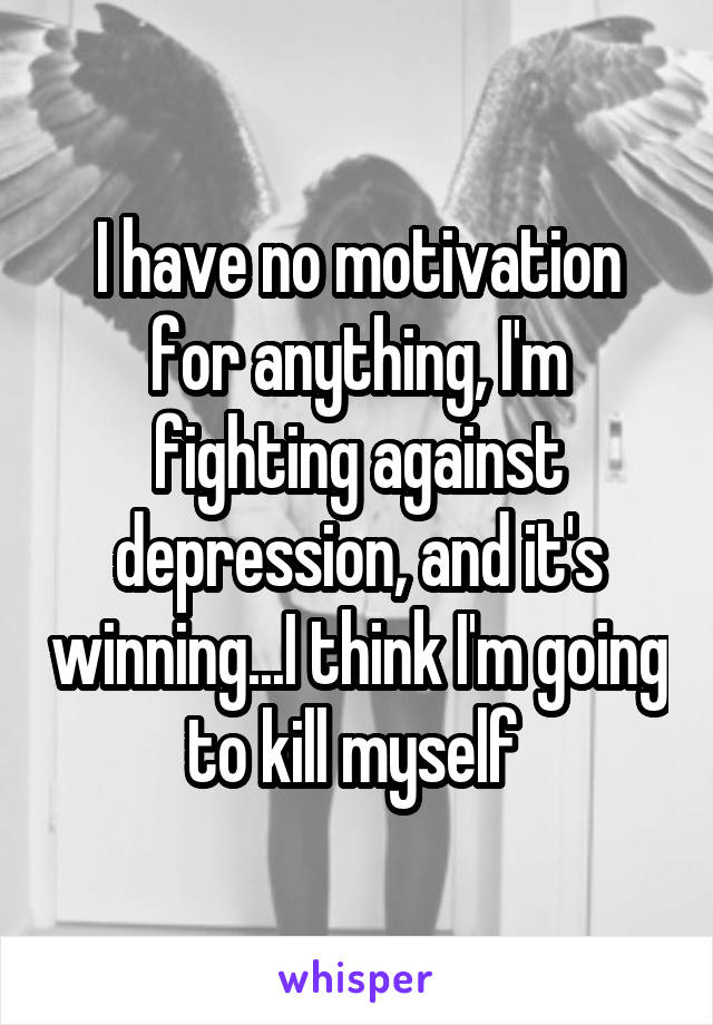 I have no motivation for anything, I'm fighting against depression, and it's winning...I think I'm going to kill myself 